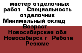 мастер отделочных работ › Специальность ­ отделочник › Минимальный оклад ­ 100 › Возраст ­ 49 - Новосибирская обл., Новосибирск г. Работа » Резюме   